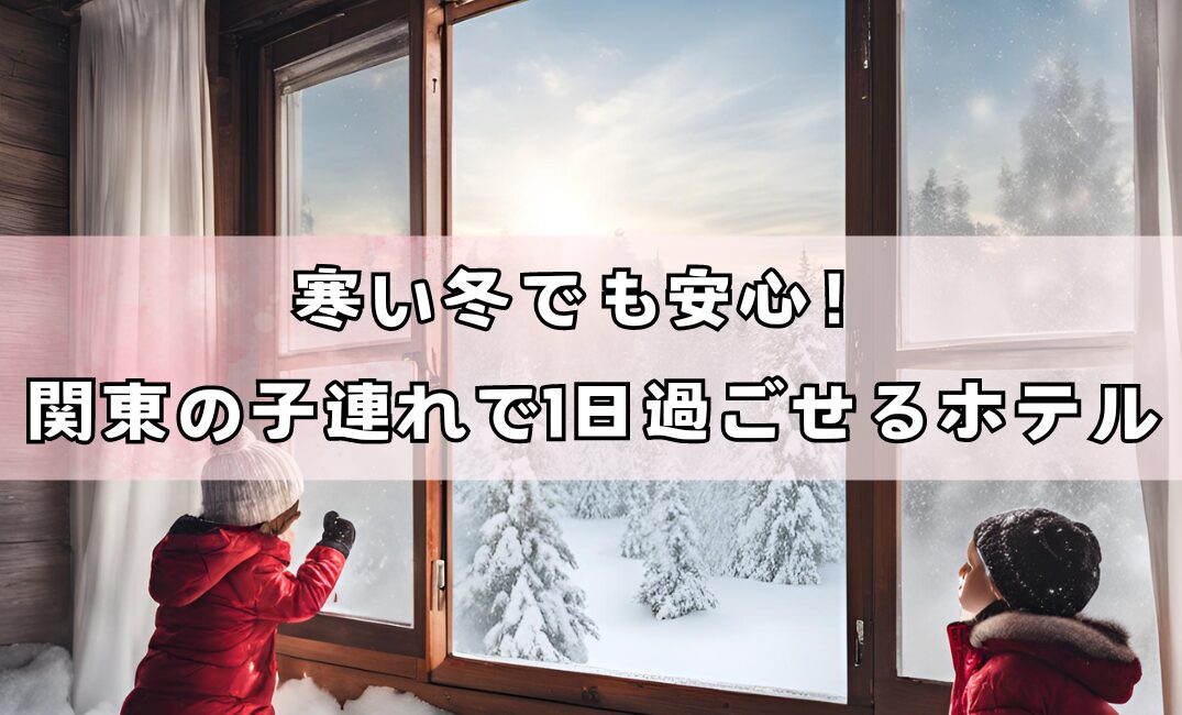 寒い冬でも安心！関東の子連れで1日過ごせるホテルのアイキャッチ